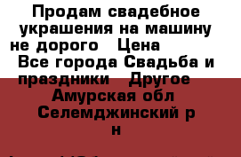 Продам свадебное украшения на машину не дорого › Цена ­ 3 000 - Все города Свадьба и праздники » Другое   . Амурская обл.,Селемджинский р-н